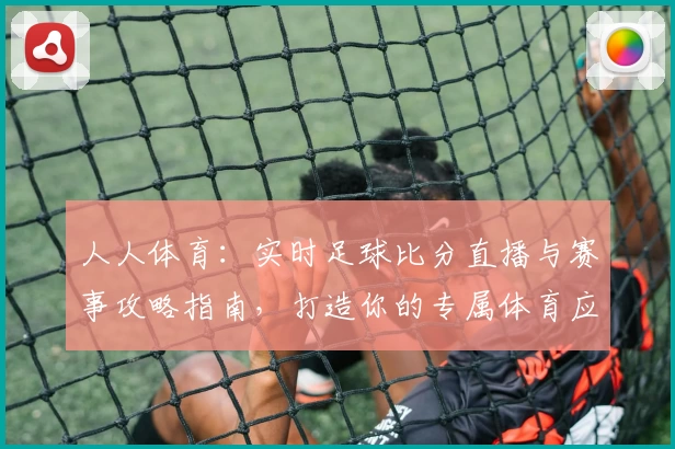 人人体育：实时足球比分直播与赛事攻略指南，打造你的专属体育应用