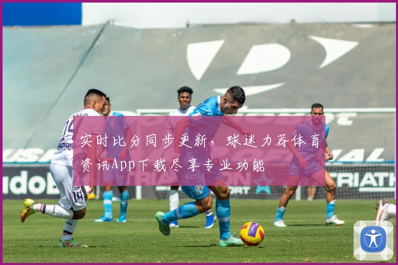 实时比分同步更新,球迷力荐体育资讯App下载尽享专业功能