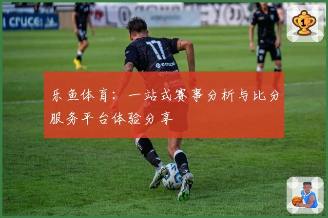 乐鱼体育：一站式赛事分析与比分服务平台体验分享