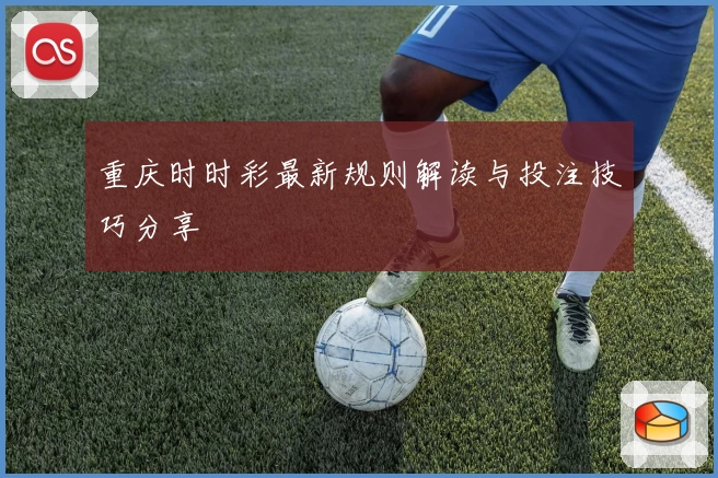 重庆时时彩最新规则解读与投注技巧分享