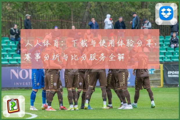 人人体育：下载与使用体验分享，赛事分析与比分服务全解