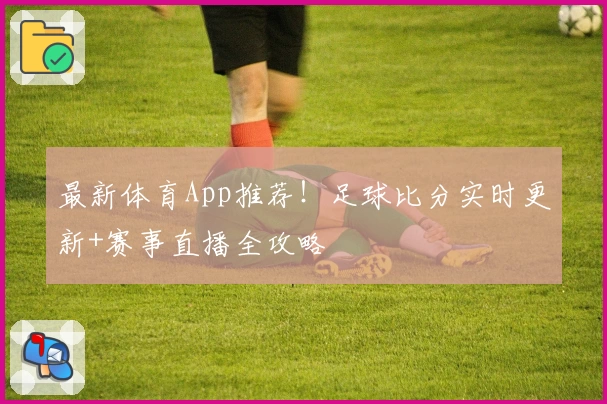 最新体育App推荐！足球比分实时更新+赛事直播全攻略