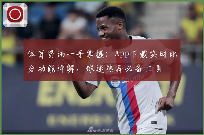 体育资讯一手掌握：App下载实时比分功能详解，球迷热荐必备工具