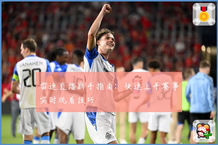 雷速直播新手指南:快速上手赛事实时观看技巧
