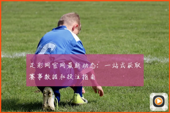 足彩网官网最新动态：一站式获取赛事数据和投注指南