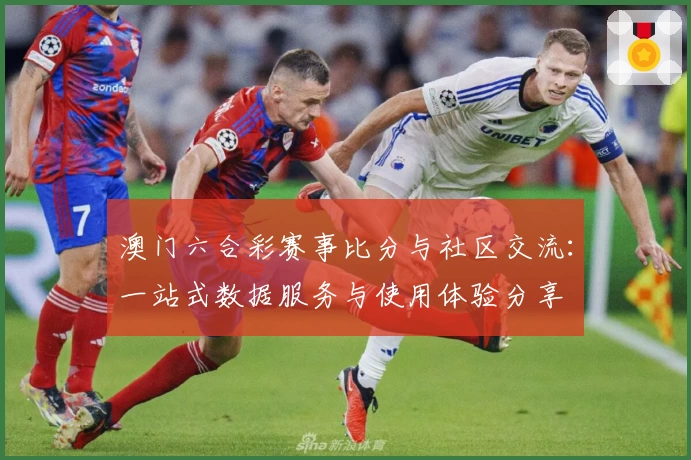 澳门六合彩赛事比分与社区交流：一站式数据服务与使用体验分享