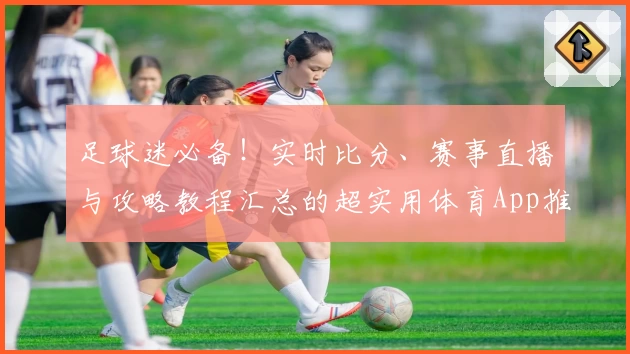 足球迷必备！实时比分、赛事直播与攻略教程汇总的超实用体育App推荐