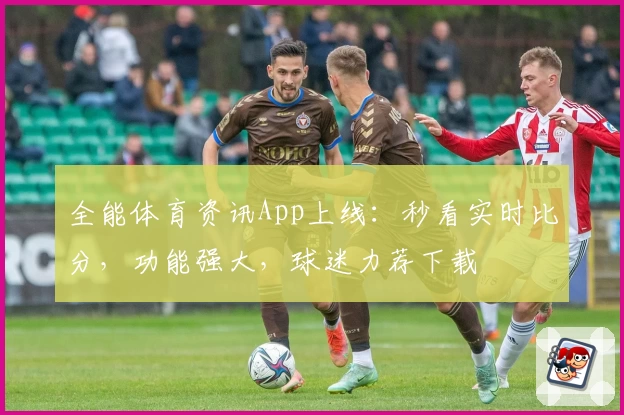 全能体育资讯App上线:秒看实时比分,功能强大,球迷力荐下载