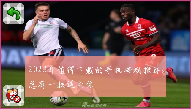 2023年值得下载的手机游戏推荐,总有一款适合你