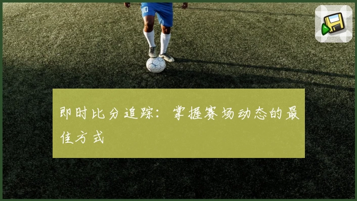即时比分追踪:掌握赛场动态的最佳方式