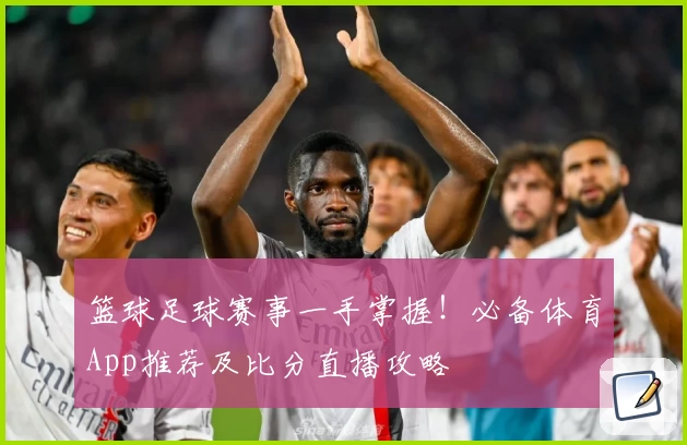 篮球足球赛事一手掌握！必备体育App推荐及比分直播攻略