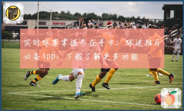 实时球赛掌握尽在手中：球迷推荐必备App，下载了解更多功能