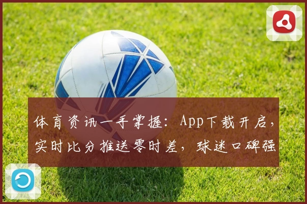 体育资讯一手掌握:App下载开启,实时比分推送零时差,球迷口碑强力推荐