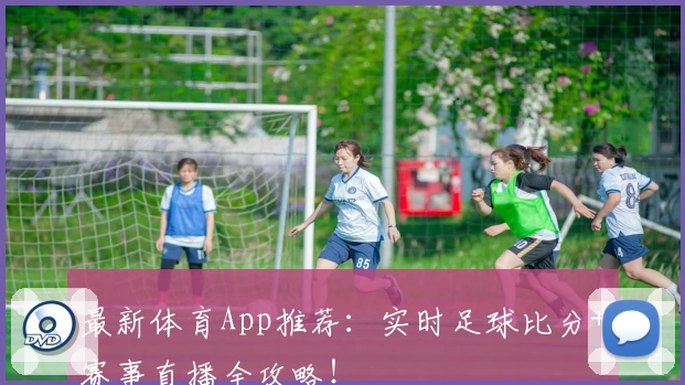 最新体育App推荐：实时足球比分+赛事直播全攻略！