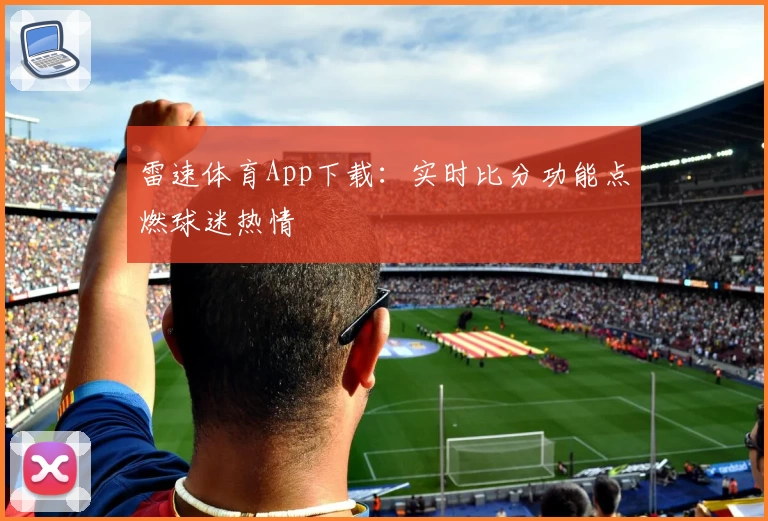雷速体育App下载：实时比分功能点燃球迷热情