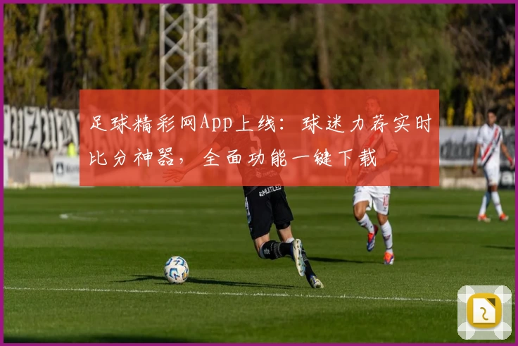 足球精彩网App上线：球迷力荐实时比分神器，全面功能一键下载