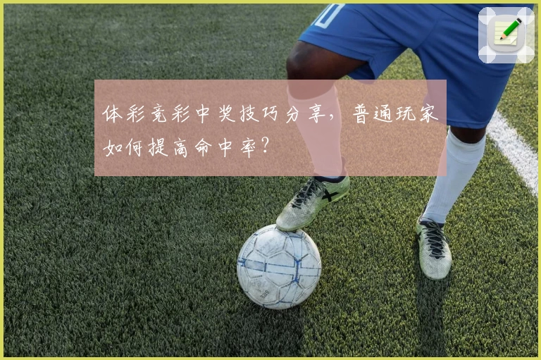 体彩竞彩中奖技巧分享,普通玩家如何提高命中率?