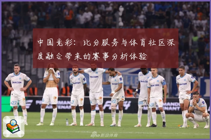 中国竞彩:比分服务与体育社区深度融合带来的赛事分析体验