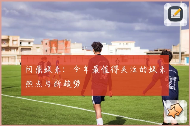 问鼎娱乐：今年最值得关注的娱乐热点与新趋势