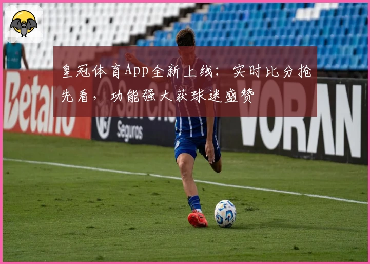 皇冠体育App全新上线：实时比分抢先看，功能强大获球迷盛赞