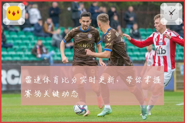雷速体育比分实时更新，带你掌握赛场关键动态