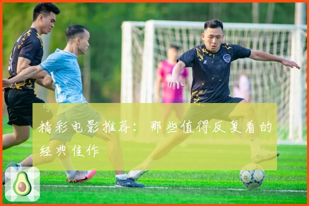 精彩电影推荐：那些值得反复看的经典佳作