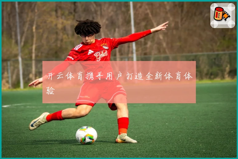 开云体育携手用户打造全新体育体验