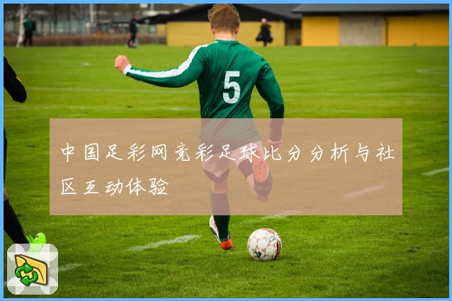 中国足彩网竞彩足球比分分析与社区互动体验
