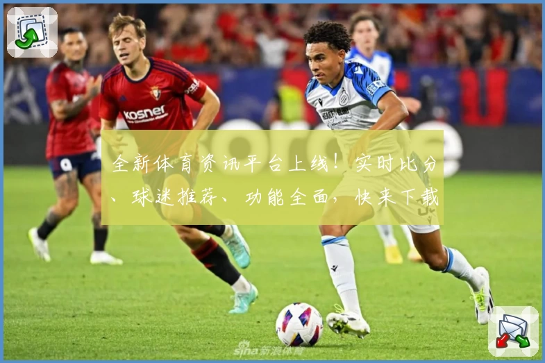 全新体育资讯平台上线！实时比分、球迷推荐、功能全面，快来下载www.kaiyun.com官方App！