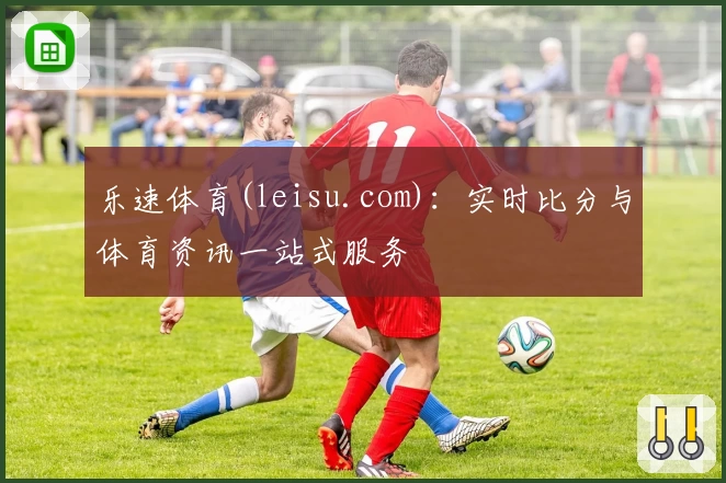 乐速体育(leisu.com)：实时比分与体育资讯一站式服务