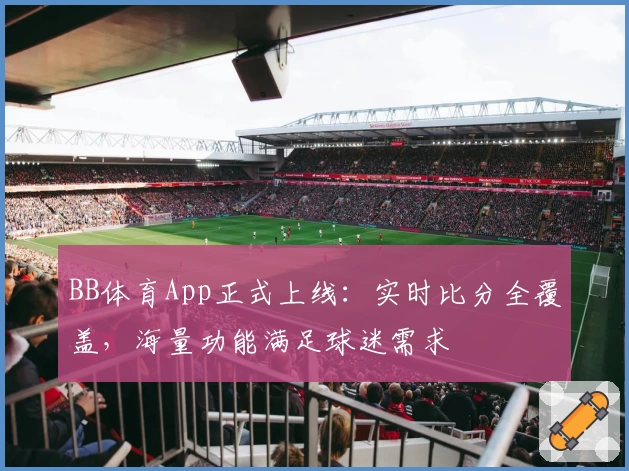 BB体育App正式上线:实时比分全覆盖,海量功能满足球迷需求