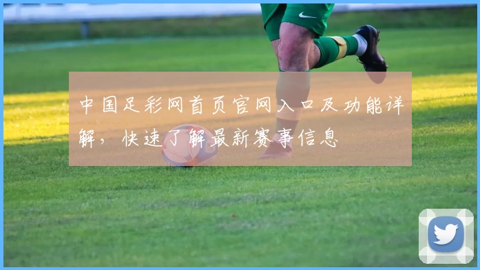 中国足彩网首页官网入口及功能详解，快速了解最新赛事信息