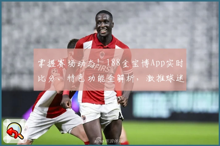 掌握赛场动态!188金宝博App实时比分、特色功能全解析,激推球迷下载必备