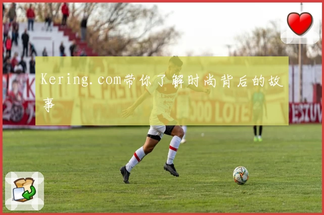 Kering.com带你了解时尚背后的故事