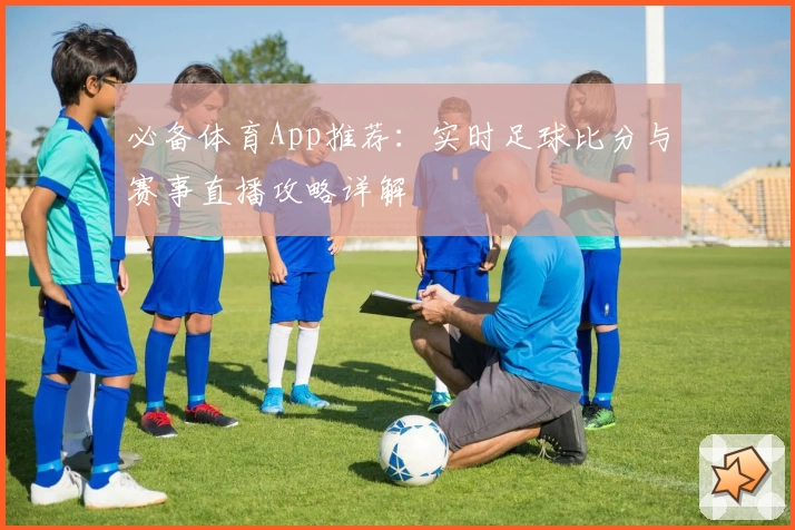 必备体育App推荐：实时足球比分与赛事直播攻略详解