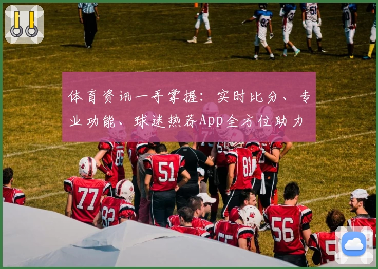 体育资讯一手掌握:实时比分、专业功能、球迷热荐App全方位助力