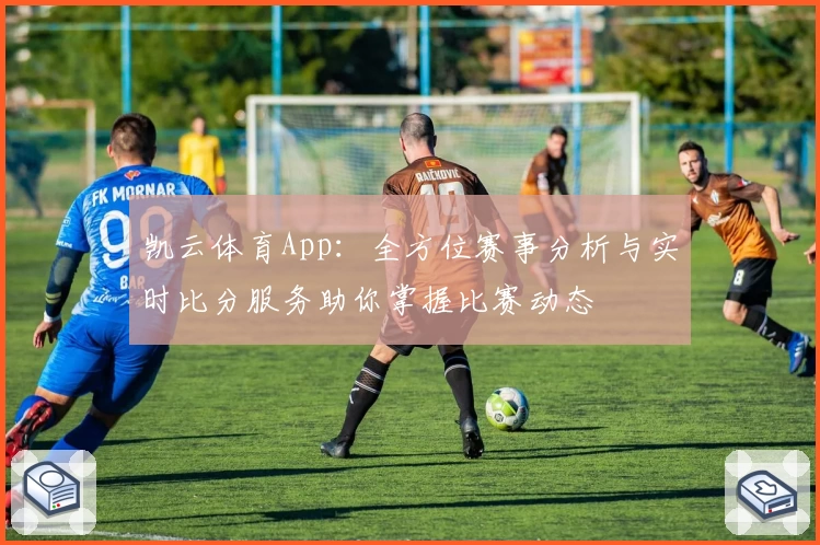 凯云体育App：全方位赛事分析与实时比分服务助你掌握比赛动态