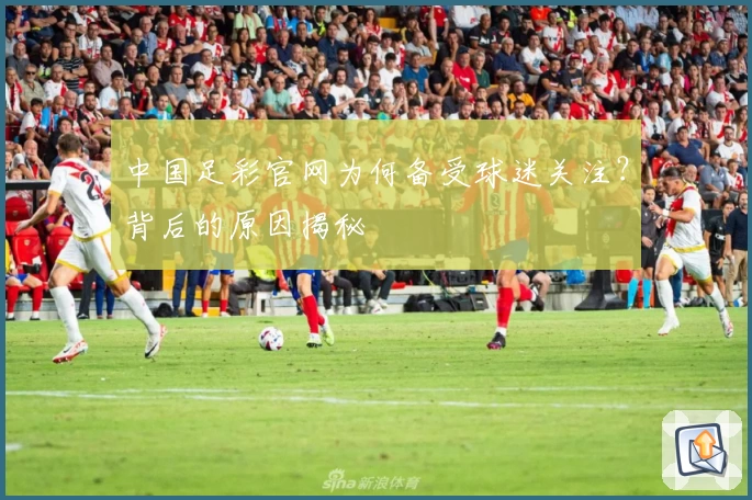 中国足彩官网为何备受球迷关注？背后的原因揭秘
