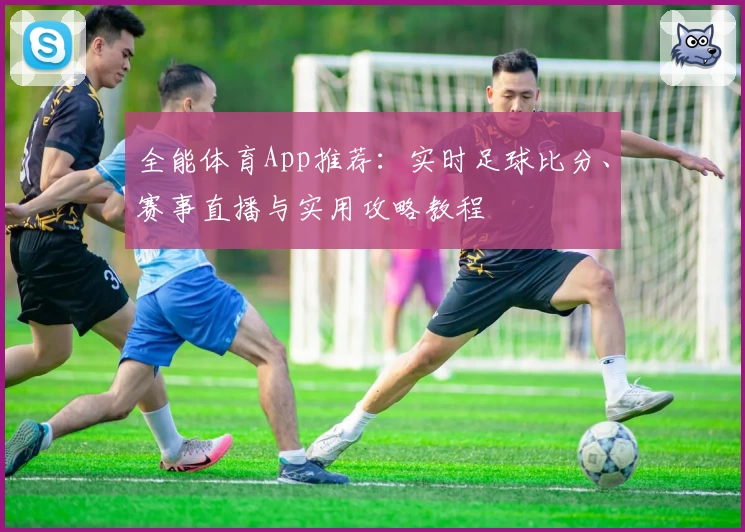 全能体育App推荐：实时足球比分、赛事直播与实用攻略教程