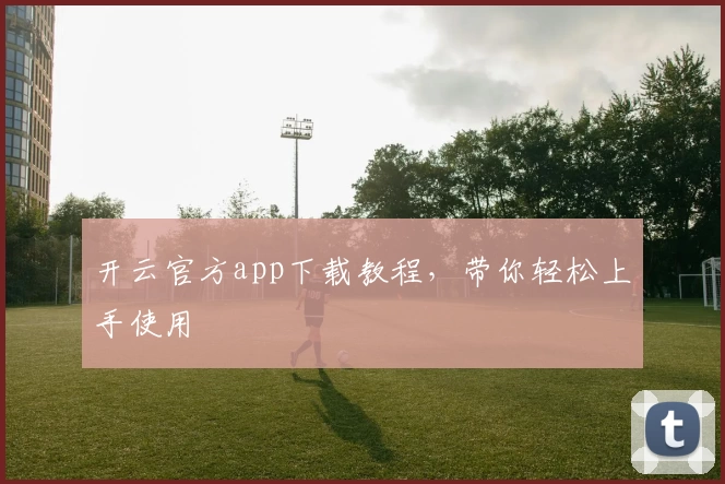 开云官方app下载教程,带你轻松上手使用