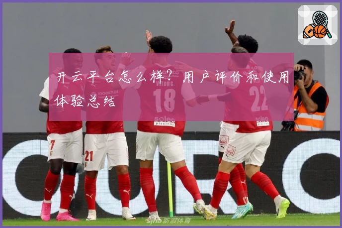 开云平台怎么样？用户评价和使用体验总结