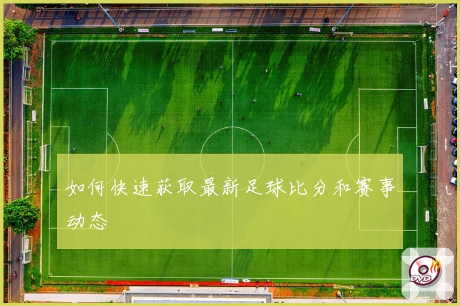 如何快速获取最新足球比分和赛事动态