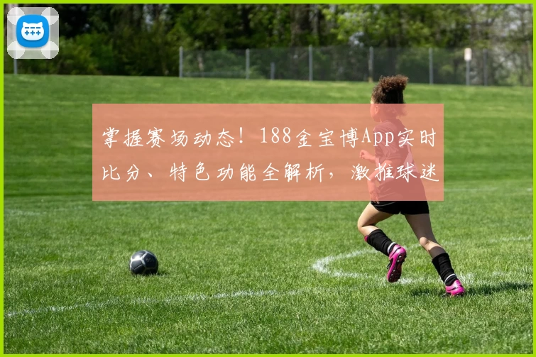 掌握赛场动态!188金宝博App实时比分、特色功能全解析,激推球迷下载必备