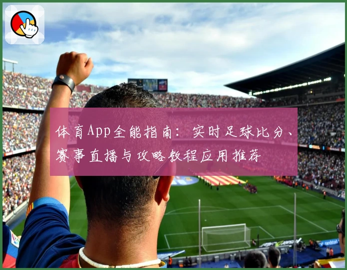 体育App全能指南:实时足球比分、赛事直播与攻略教程应用推荐