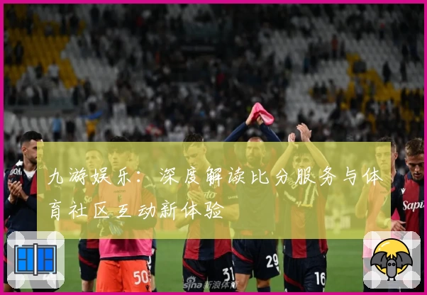 九游娱乐:深度解读比分服务与体育社区互动新体验