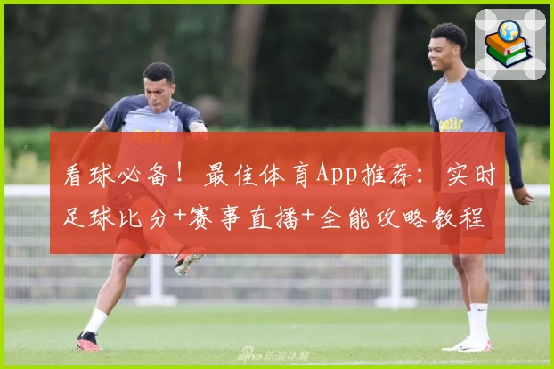 看球必备！最佳体育App推荐：实时足球比分+赛事直播+全能攻略教程