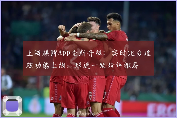 上游棋牌App全新升级：实时比分追踪功能上线，球迷一致好评推荐