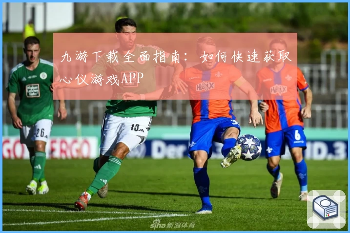 九游下载全面指南:如何快速获取心仪游戏APP