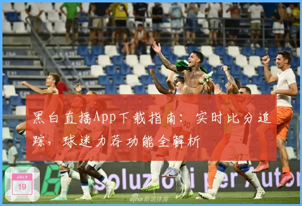 黑白直播App下载指南：实时比分追踪，球迷力荐功能全解析