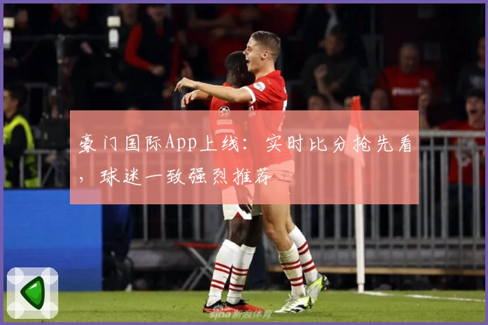 豪门国际App上线:实时比分抢先看,球迷一致强烈推荐